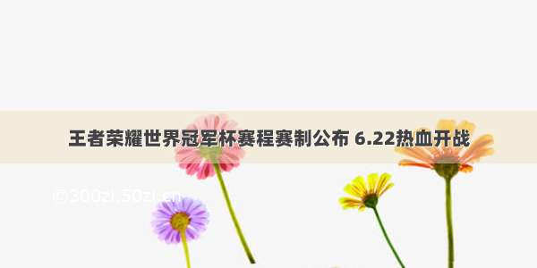 王者荣耀世界冠军杯赛程赛制公布 6.22热血开战