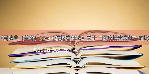 《民法典（草案）》与《侵权责任法》关于“医疗损害责任”的比较