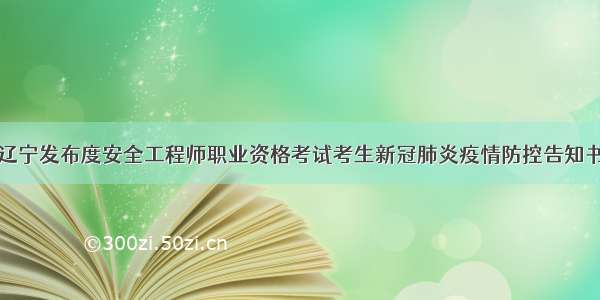 辽宁发布度安全工程师职业资格考试考生新冠肺炎疫情防控告知书