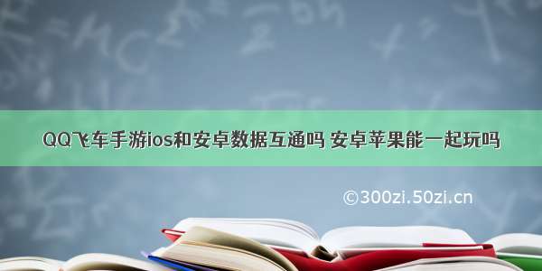 QQ飞车手游ios和安卓数据互通吗 安卓苹果能一起玩吗