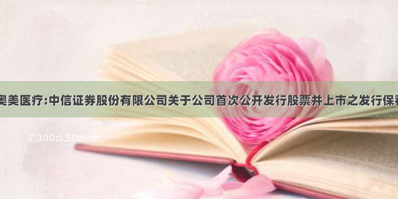 [上市]奥美医疗:中信证券股份有限公司关于公司首次公开发行股票并上市之发行保荐书