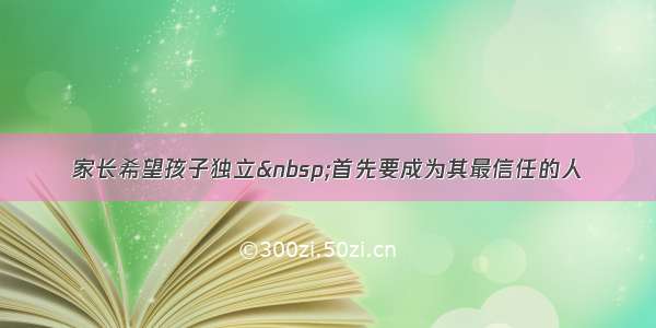 家长希望孩子独立 首先要成为其最信任的人