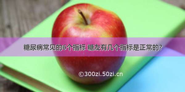 糖尿病常见的6个指标 糖友有几个指标是正常的？