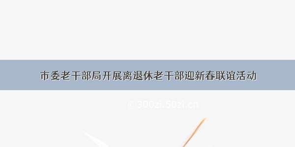 市委老干部局开展离退休老干部迎新春联谊活动