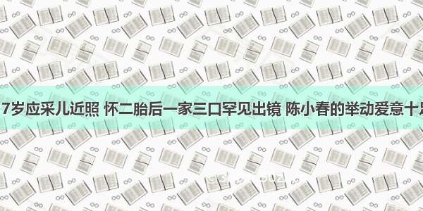 37岁应采儿近照 怀二胎后一家三口罕见出镜 陈小春的举动爱意十足