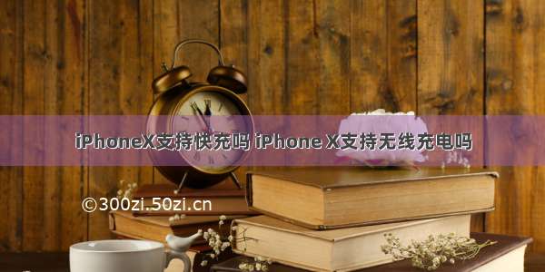 iPhoneX支持快充吗 iPhone X支持无线充电吗