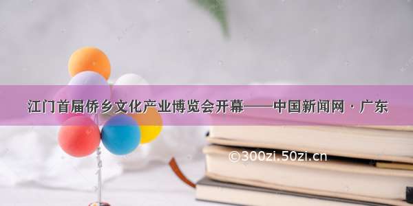 江门首届侨乡文化产业博览会开幕——中国新闻网·广东