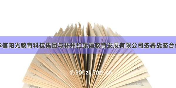 河南华信阳光教育科技集团与林州红旗渠教育发展有限公司签署战略合作协议