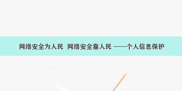 网络安全为人民  网络安全靠人民 ——个人信息保护