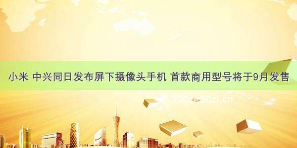 小米 中兴同日发布屏下摄像头手机 首款商用型号将于9月发售