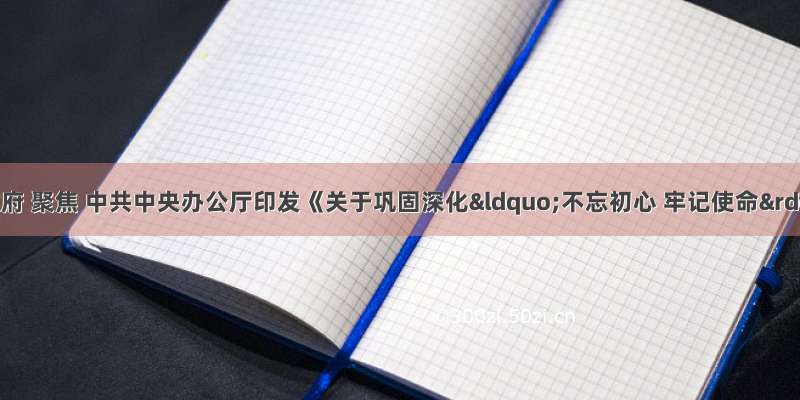 江西省人民政府 聚焦 中共中央办公厅印发《关于巩固深化&ldquo;不忘初心 牢记使命&rdquo;主题