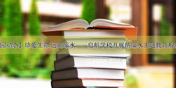 【校园动态】珍爱生命 远离溺水——启航学校开展防溺水主题教育系列活动