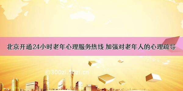 北京开通24小时老年心理服务热线 加强对老年人的心理疏导