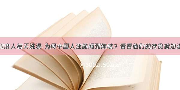 印度人每天洗澡 为何中国人还能闻到体味？看看他们的饮食就知道