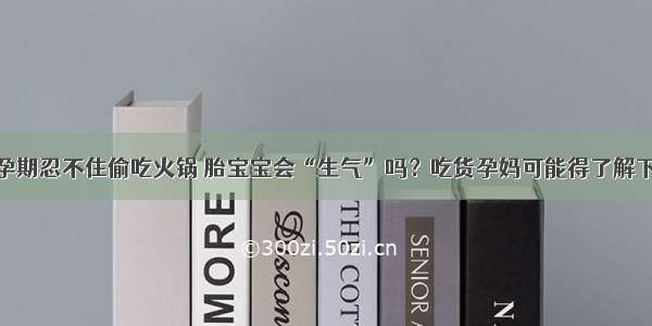 孕期忍不住偷吃火锅 胎宝宝会“生气”吗？吃货孕妈可能得了解下