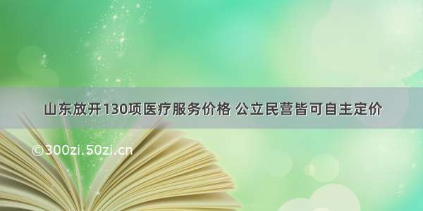 山东放开130项医疗服务价格 公立民营皆可自主定价