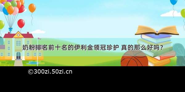 奶粉排名前十名的伊利金领冠珍护 真的那么好吗？