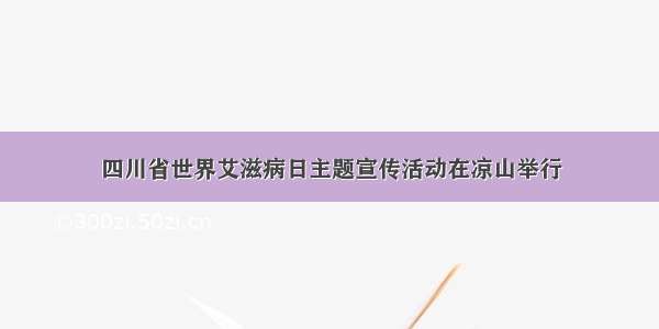 四川省世界艾滋病日主题宣传活动在凉山举行