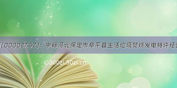 深圳能源(000027.SZ)：中标河北保定市阜平县生活垃圾焚烧发电特许经营权项目