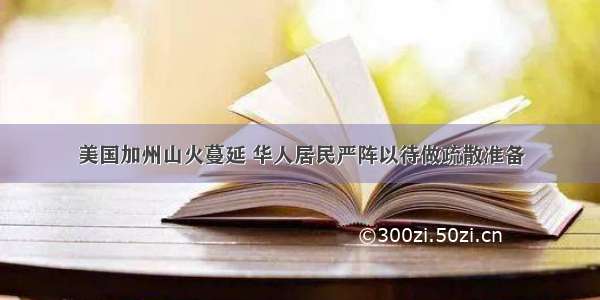 美国加州山火蔓延 华人居民严阵以待做疏散准备