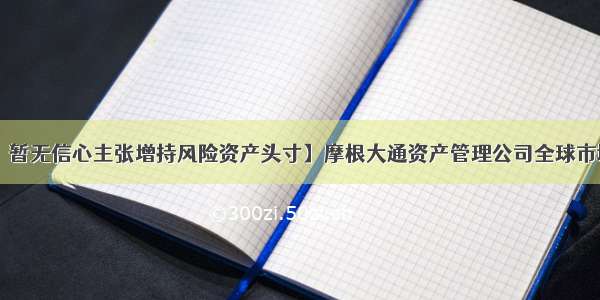 【摩根大通：暂无信心主张增持风险资产头寸】摩根大通资产管理公司全球市场策略师Hugh