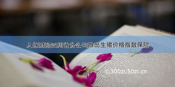 人保财险四川省分公司推出生猪价格指数保险