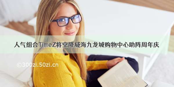 人气组合TimeZ将空降威海九龙城购物中心助阵周年庆