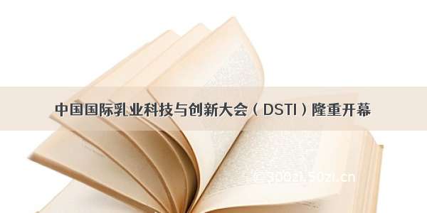 中国国际乳业科技与创新大会（DSTI）隆重开幕