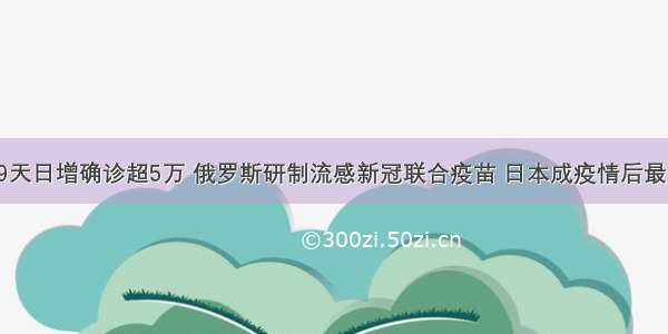 印度连续29天日增确诊超5万 俄罗斯研制流感新冠联合疫苗 日本成疫情后最火旅游目的