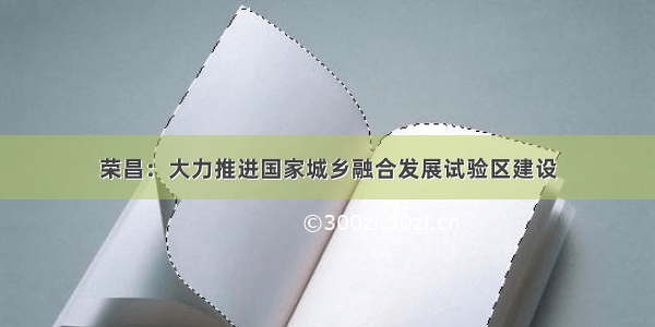 荣昌：大力推进国家城乡融合发展试验区建设