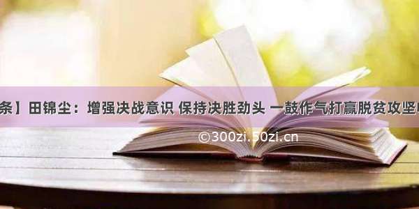 【头条】田锦尘：增强决战意识 保持决胜劲头 一鼓作气打赢脱贫攻坚收官战