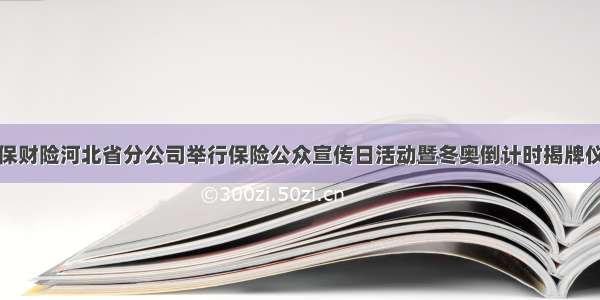 人保财险河北省分公司举行保险公众宣传日活动暨冬奥倒计时揭牌仪式