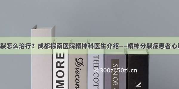 成都精神分裂怎么治疗？成都棕南医院精神科医生介绍——精神分裂症患者心理康复方法！