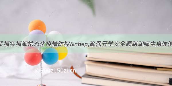 抓紧抓实抓细常态化疫情防控&nbsp;确保开学安全顺利和师生身体健康