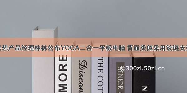 联想产品经理林林公布YOGA二合一平板电脑 背面类似采用铰链支架