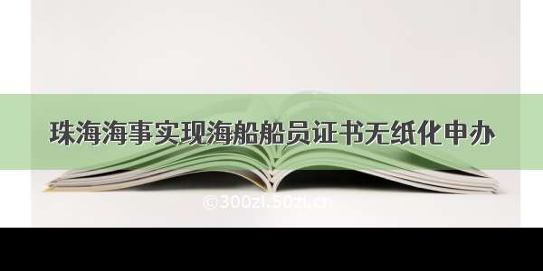 珠海海事实现海船船员证书无纸化申办