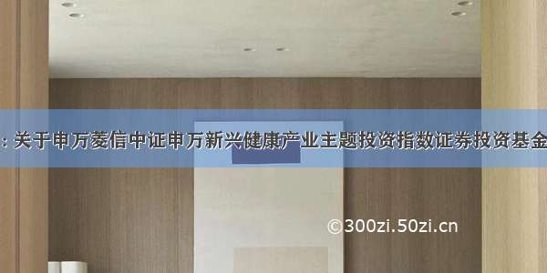 申万健康C : 关于申万菱信中证申万新兴健康产业主题投资指数证券投资基金(LOF)基金