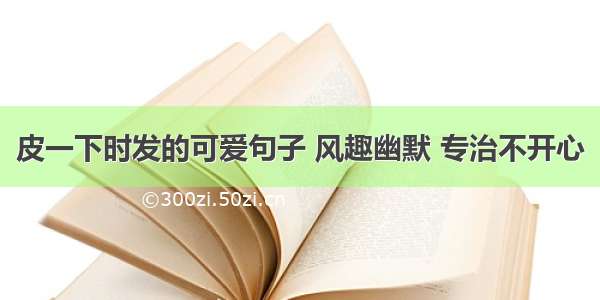 皮一下时发的可爱句子 风趣幽默 专治不开心