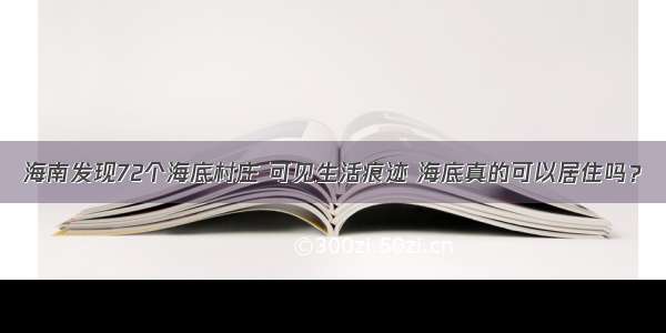 海南发现72个海底村庄 可见生活痕迹 海底真的可以居住吗？