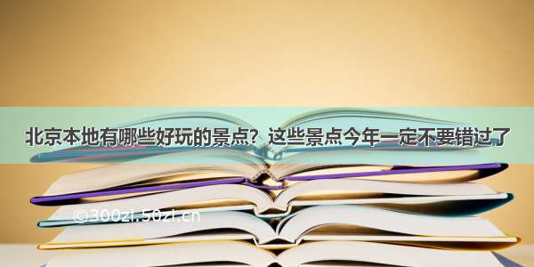 北京本地有哪些好玩的景点？这些景点今年一定不要错过了