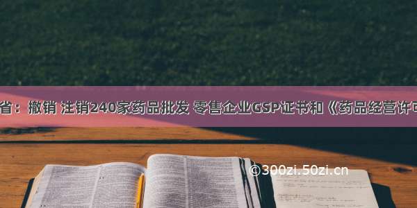 云南省：撤销 注销240家药品批发 零售企业GSP证书和《药品经营许可证》