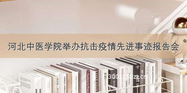 河北中医学院举办抗击疫情先进事迹报告会