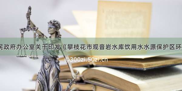 攀枝花市人民政府办公室关于印发《攀枝花市观音岩水库饮用水水源保护区环境保护方案》