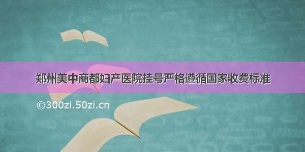 郑州美中商都妇产医院挂号严格遵循国家收费标准