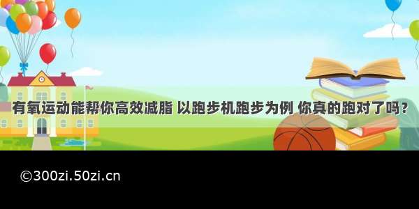 有氧运动能帮你高效减脂 以跑步机跑步为例 你真的跑对了吗？