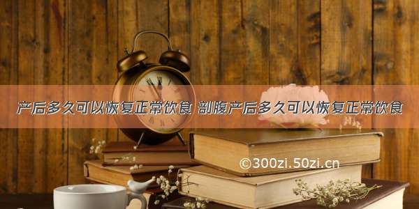 产后多久可以恢复正常饮食 剖腹产后多久可以恢复正常饮食