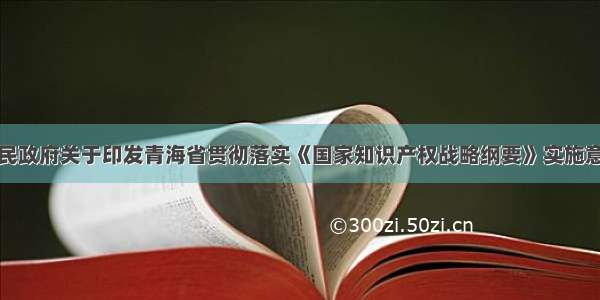 青海省人民政府关于印发青海省贯彻落实《国家知识产权战略纲要》实施意见的通知