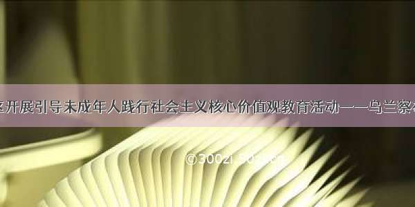 如意社区开展引导未成年人践行社会主义核心价值观教育活动——乌兰察布新闻网