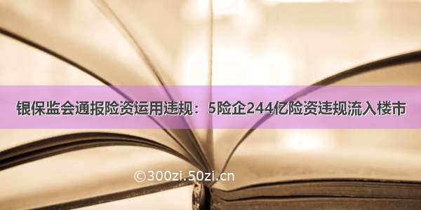 银保监会通报险资运用违规：5险企244亿险资违规流入楼市