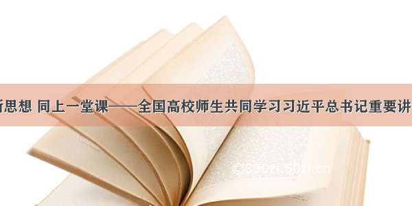 学习新思想 同上一堂课——全国高校师生共同学习习近平总书记重要讲话精神